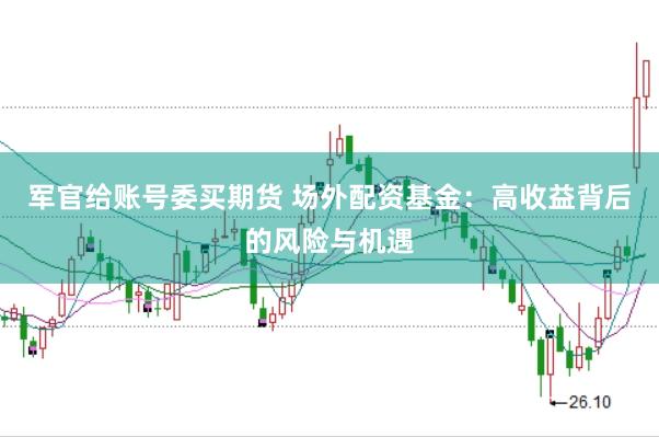 军官给账号委买期货 场外配资基金：高收益背后的风险与机遇