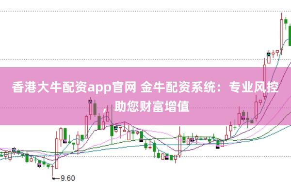 香港大牛配资app官网 金牛配资系统：专业风控，助您财富增值