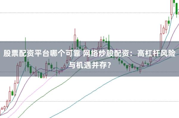 股票配资平台哪个可靠 网络炒股配资：高杠杆风险与机遇并存？