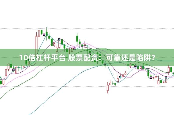 10倍杠杆平台 股票配资：可靠还是陷阱？