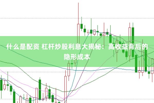 什么是配资 杠杆炒股利息大揭秘：高收益背后的隐形成本