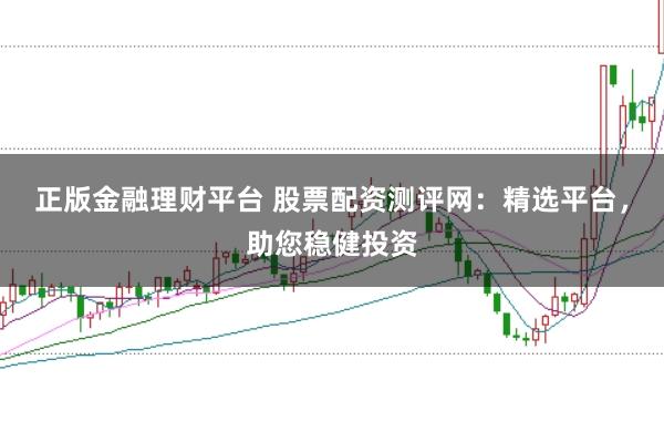 正版金融理财平台 股票配资测评网：精选平台，助您稳健投资