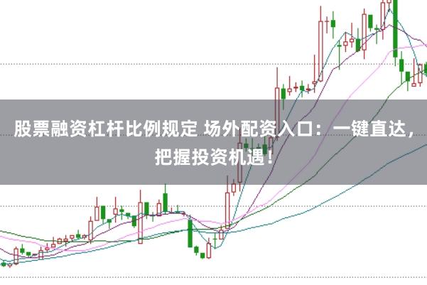 股票融资杠杆比例规定 场外配资入口：一键直达，把握投资机遇！