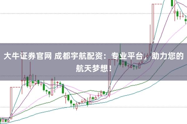 大牛证券官网 成都宇航配资：专业平台，助力您的航天梦想！