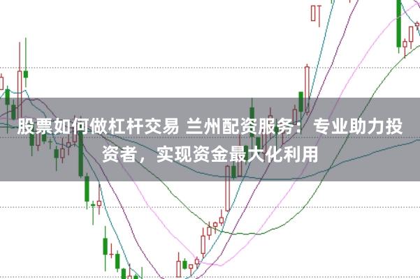 股票如何做杠杆交易 兰州配资服务：专业助力投资者，实现资金最大化利用