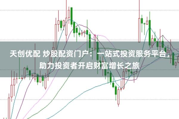 天创优配 炒股配资门户：一站式投资服务平台，助力投资者开启财富增长之旅