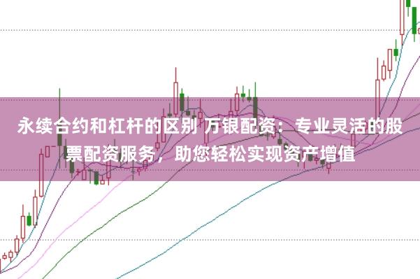 永续合约和杠杆的区别 万银配资：专业灵活的股票配资服务，助您轻松实现资产增值