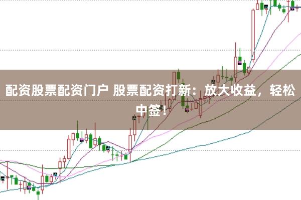 配资股票配资门户 股票配资打新：放大收益，轻松中签！