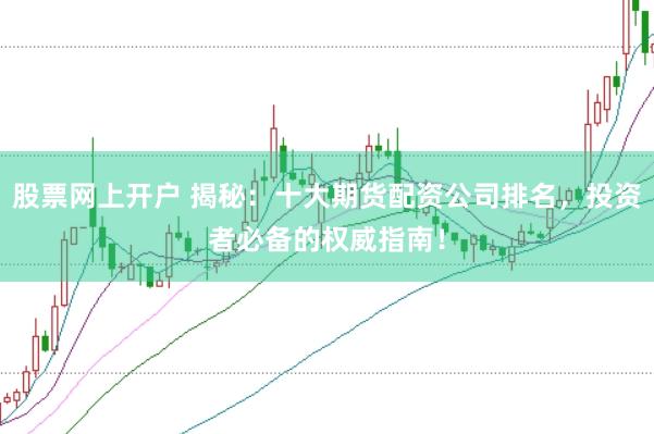 股票网上开户 揭秘：十大期货配资公司排名，投资者必备的权威指南！