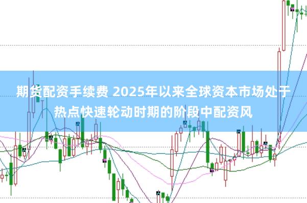 期货配资手续费 2025年以来全球资本市场处于热点快速轮动时期的阶段中配资风
