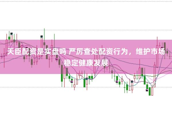 天臣配资是实盘吗 严厉查处配资行为，维护市场稳定健康发展