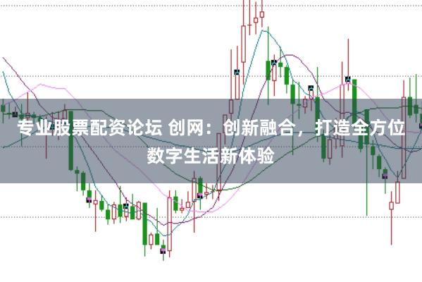 专业股票配资论坛 创网：创新融合，打造全方位数字生活新体验
