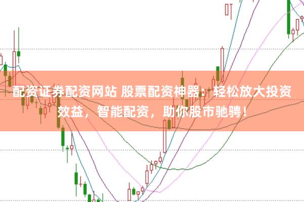 配资证券配资网站 股票配资神器：轻松放大投资效益，智能配资，助你股市驰骋！