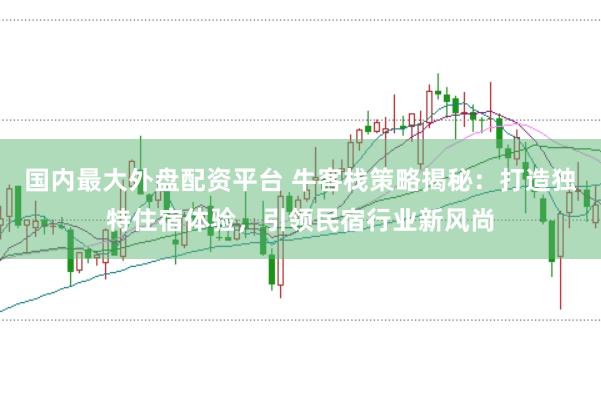国内最大外盘配资平台 牛客栈策略揭秘：打造独特住宿体验，引领民宿行业新风尚