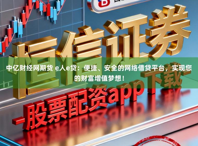 中亿财经网期货 e人e贷：便捷、安全的网络借贷平台，实现您的财富增值梦想！