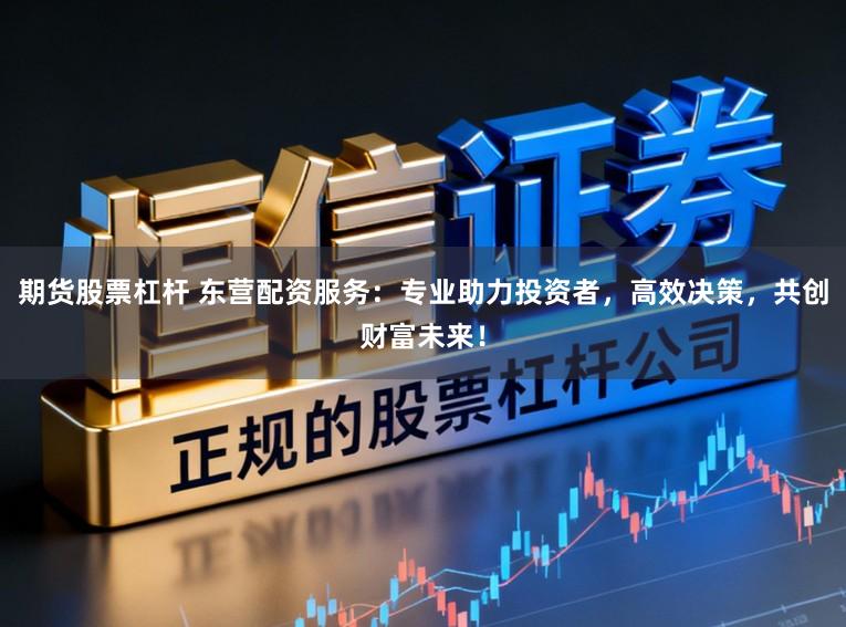 期货股票杠杆 东营配资服务：专业助力投资者，高效决策，共创财富未来！