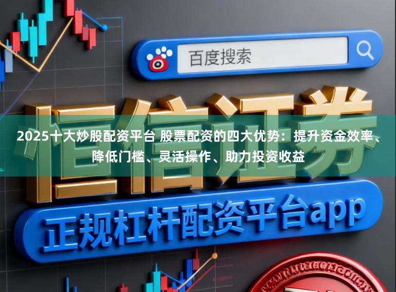 2025十大炒股配资平台 股票配资的四大优势：提升资金效率、降低门槛、灵活操作、助力投资收益
