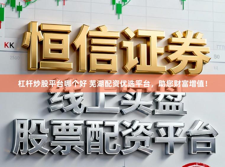 杠杆炒股平台哪个好 芜湖配资优选平台，助您财富增值！