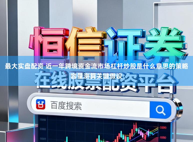 最大实盘配资 近一年跨境资金流市场杠杆炒股是什么意思的策略容量测算关键假设