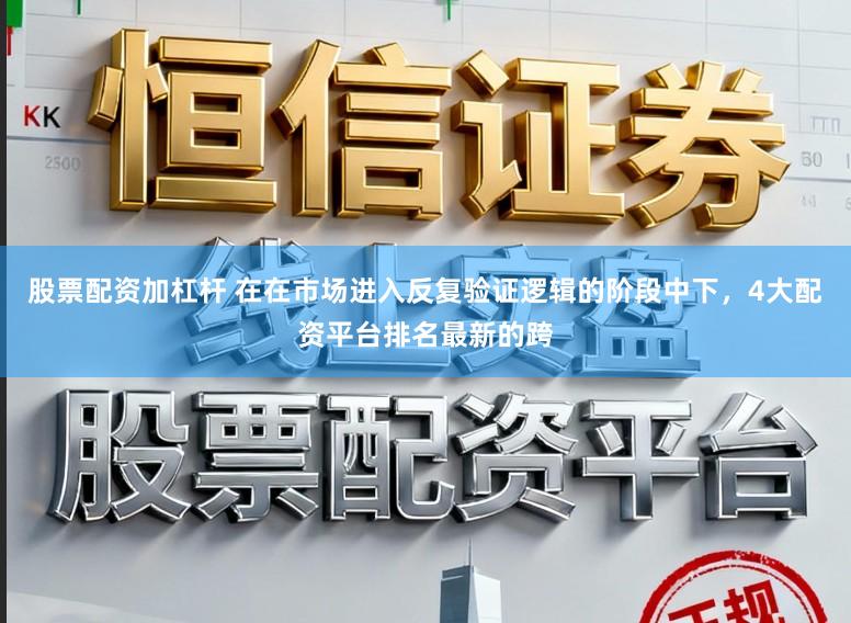 股票配资加杠杆 在在市场进入反复验证逻辑的阶段中下，4大配资平台排名最新的跨