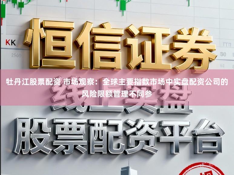 牡丹江股票配资 市场观察：全球主要指数市场中实盘配资公司的风险限额管理不同参