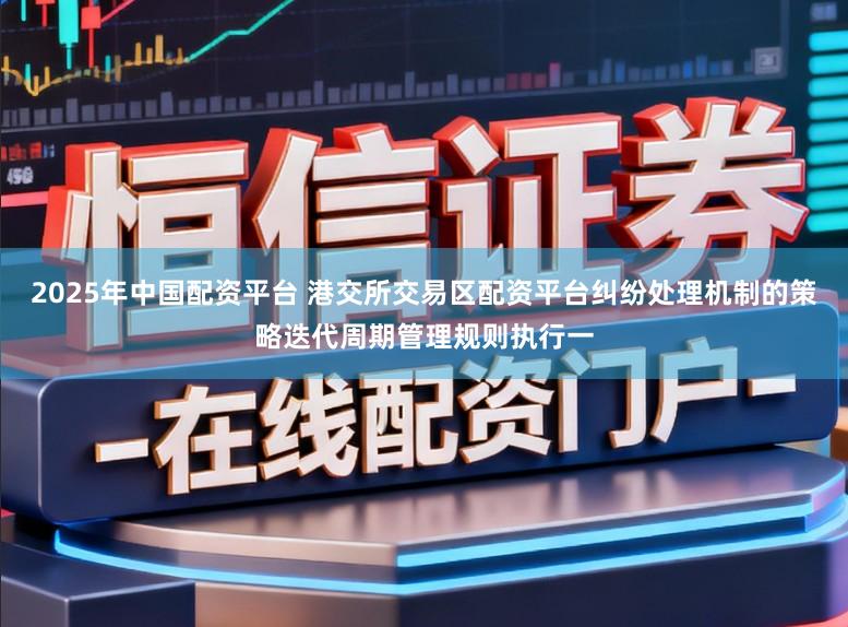 2025年中国配资平台 港交所交易区配资平台纠纷处理机制的策略迭代周期管理规则执行一