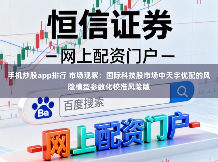 手机炒股app排行 市场观察：国际科技股市场中天宇优配的风险模型参数化校准风险敞