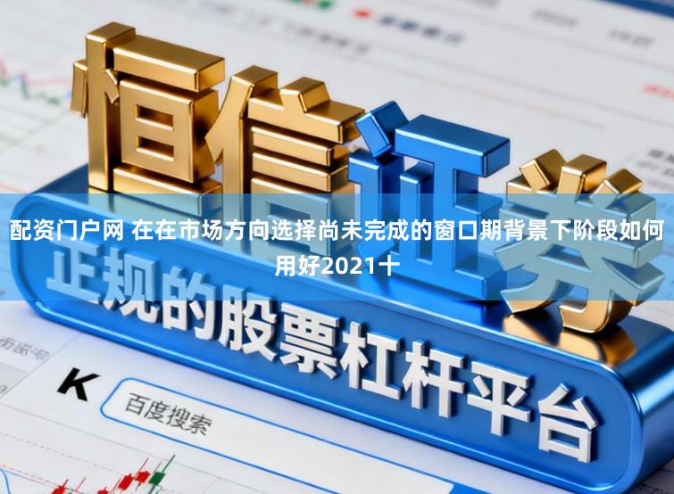 配资门户网 在在市场方向选择尚未完成的窗口期背景下阶段如何用好2021十