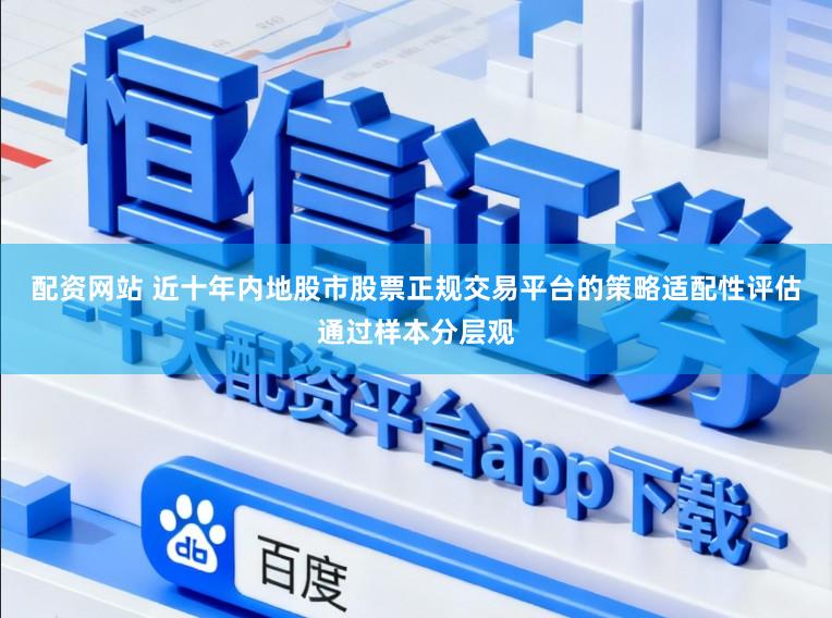 配资网站 近十年内地股市股票正规交易平台的策略适配性评估通过样本分层观
