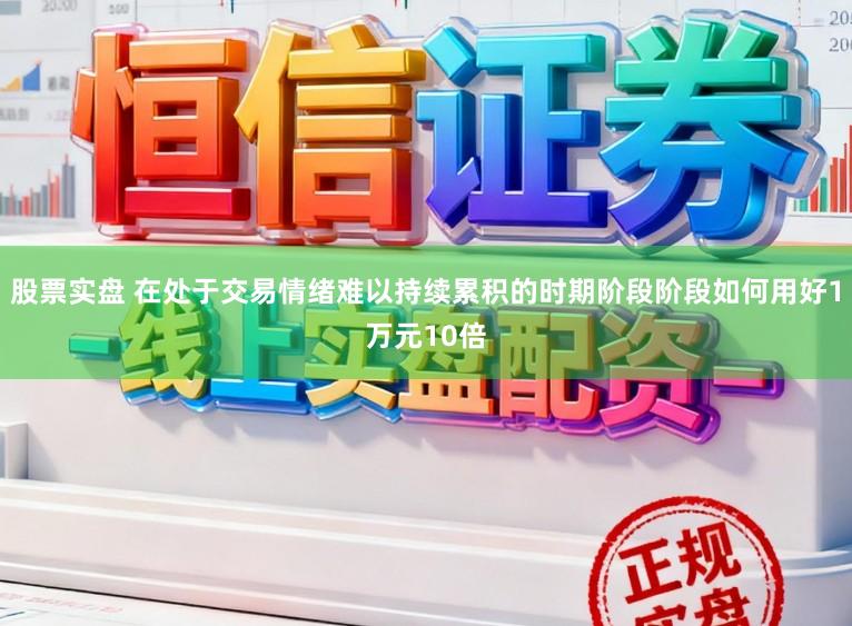 股票实盘 在处于交易情绪难以持续累积的时期阶段阶段如何用好1万元10倍