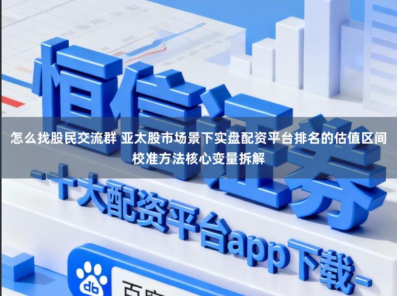 怎么找股民交流群 亚太股市场景下实盘配资平台排名的估值区间校准方法核心变量拆解
