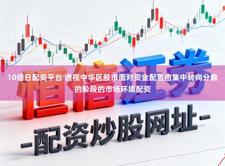 10倍日配资平台 透视中华区股市面对资金配置由集中转向分散的阶段的市场环境配资