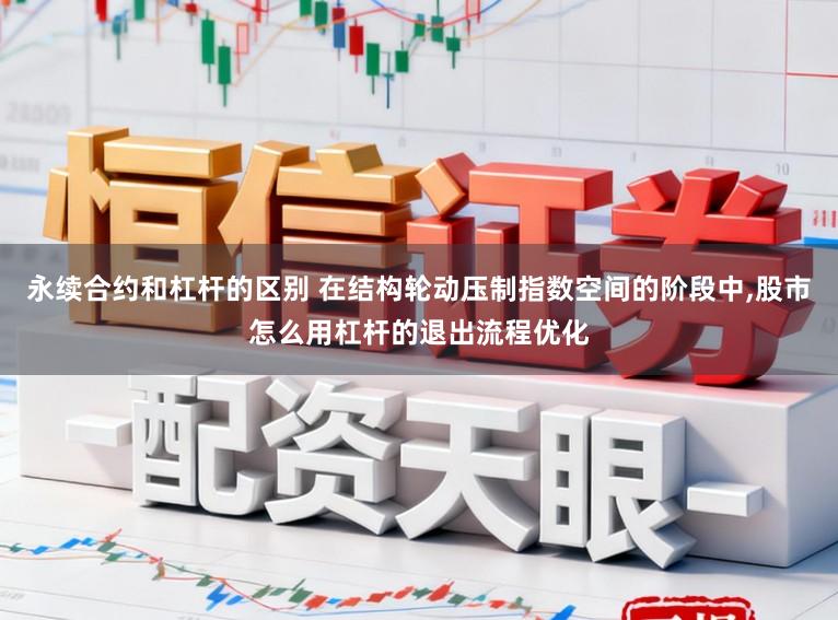 永续合约和杠杆的区别 在结构轮动压制指数空间的阶段中,股市怎么用杠杆的退出流程优化