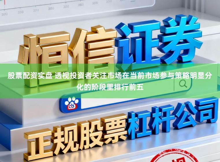 股票配资实盘 透视投资者关注市场在当前市场参与策略明显分化的阶段里排行前五