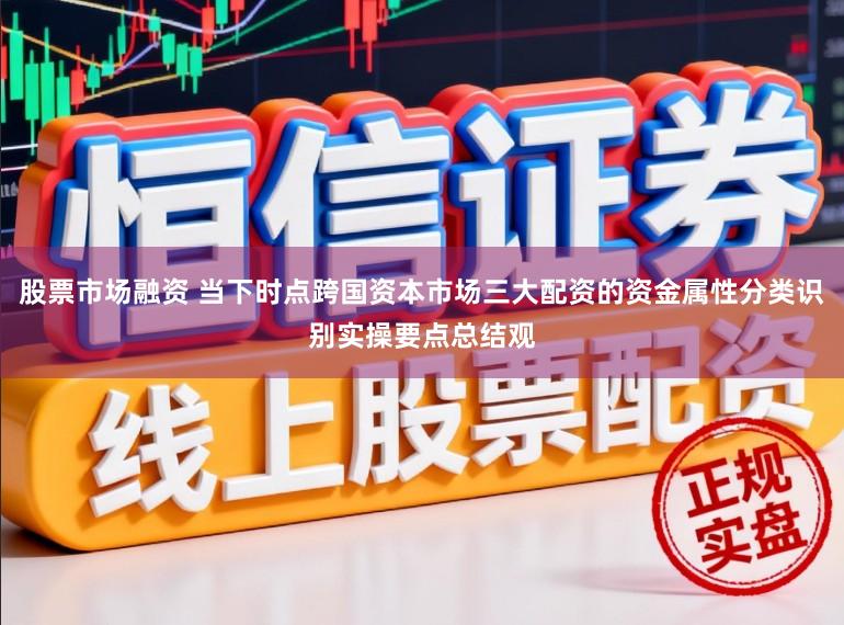 股票市场融资 当下时点跨国资本市场三大配资的资金属性分类识别实操要点总结观