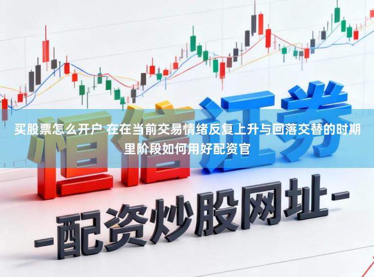 买股票怎么开户 在在当前交易情绪反复上升与回落交替的时期里阶段如何用好配资官