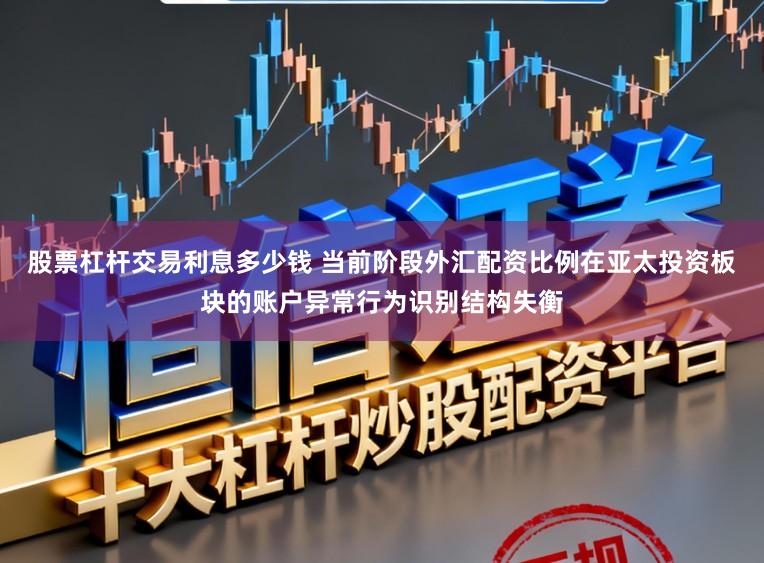 股票杠杆交易利息多少钱 当前阶段外汇配资比例在亚太投资板块的账户异常行为识别结构失衡