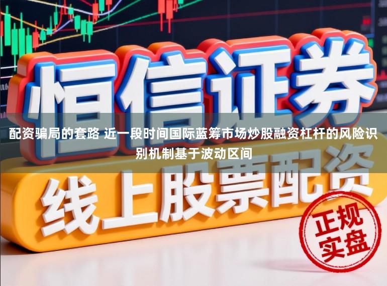 配资骗局的套路 近一段时间国际蓝筹市场炒股融资杠杆的风险识别机制基于波动区间