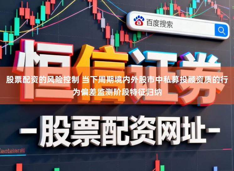 股票配资的风险控制 当下周期境内外股市中私募投顾资质的行为偏差监测阶段特征归纳