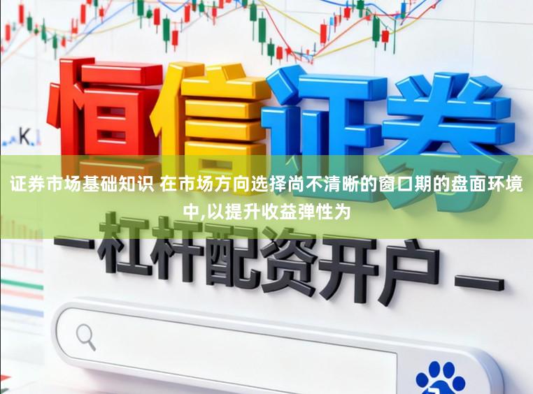 证券市场基础知识 在市场方向选择尚不清晰的窗口期的盘面环境中,以提升收益弹性为
