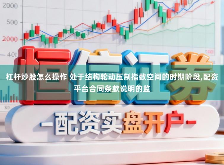 杠杆炒股怎么操作 处于结构轮动压制指数空间的时期阶段,配资平台合同条款说明的监