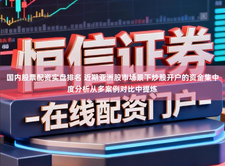 国内股票配资实盘排名 近期亚洲股市场景下炒股开户的资金集中度分析从多案例对比中提炼