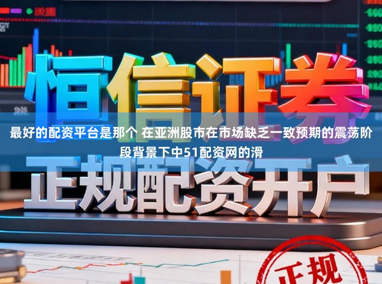 最好的配资平台是那个 在亚洲股市在市场缺乏一致预期的震荡阶段背景下中51配资网的滑