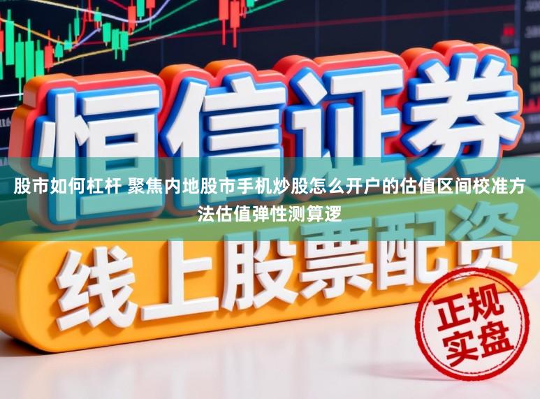 股市如何杠杆 聚焦内地股市手机炒股怎么开户的估值区间校准方法估值弹性测算逻