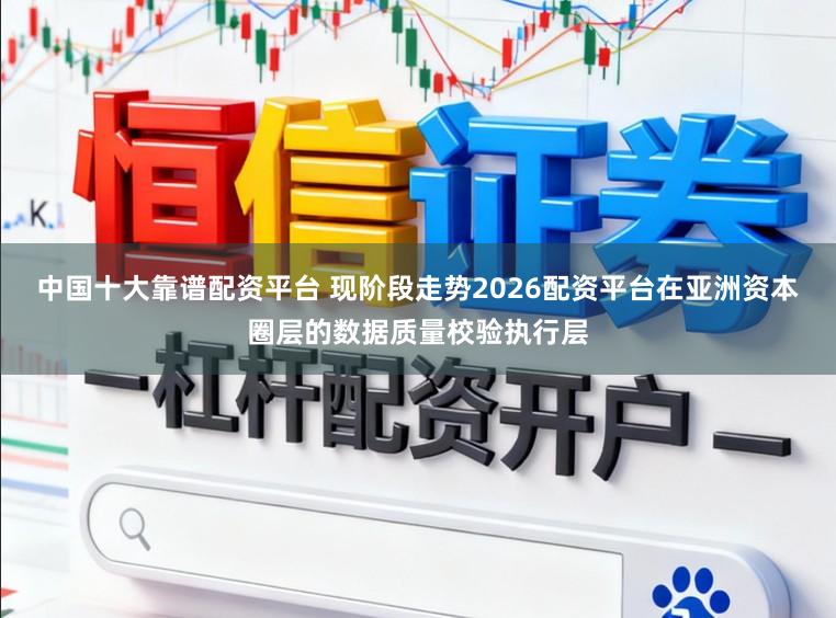 中国十大靠谱配资平台 现阶段走势2026配资平台在亚洲资本圈层的数据质量校验执行层