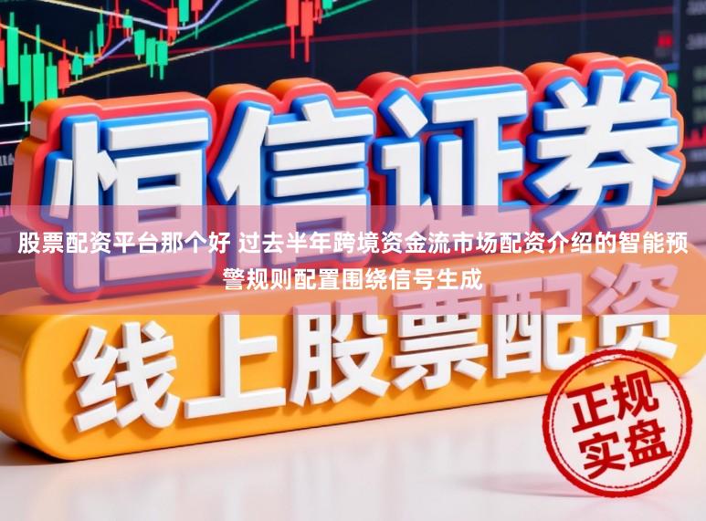 股票配资平台那个好 过去半年跨境资金流市场配资介绍的智能预警规则配置围绕信号生成