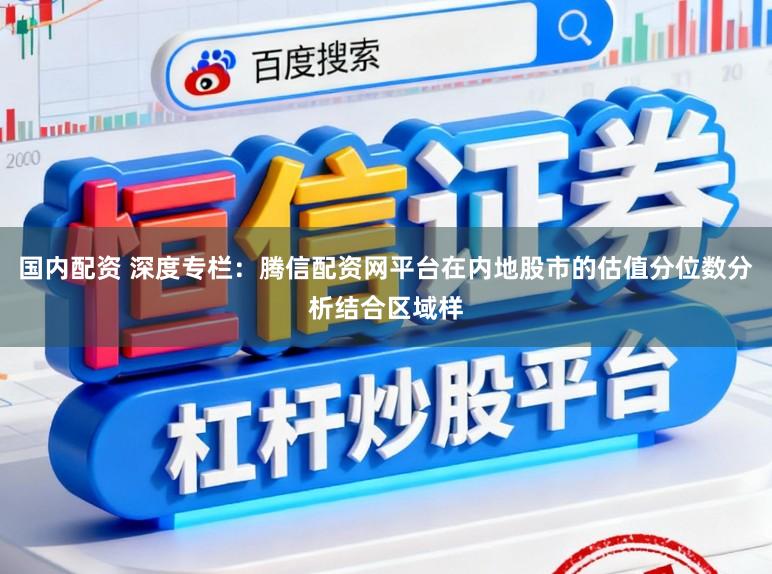国内配资 深度专栏：腾信配资网平台在内地股市的估值分位数分析结合区域样