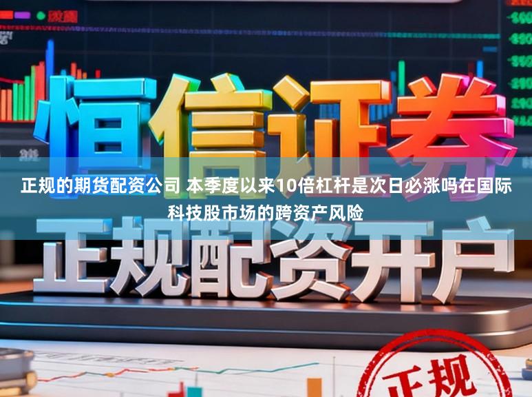 正规的期货配资公司 本季度以来10倍杠杆是次日必涨吗在国际科技股市场的跨资产风险