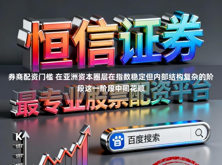 券商配资门槛 在亚洲资本圈层在指数稳定但内部结构复杂的阶段这一阶段中同花顺