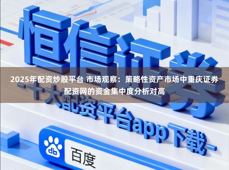 2025年配资炒股平台 市场观察：策略性资产市场中重庆证券配资网的资金集中度分析对高